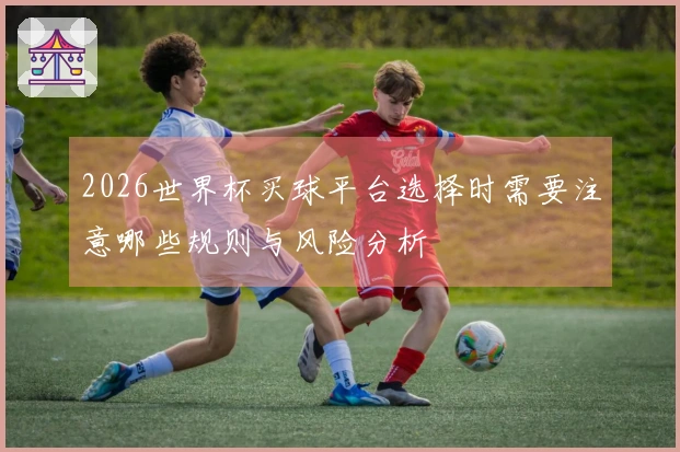 2026世界杯买球平台选择时需要注意哪些规则与风险分析