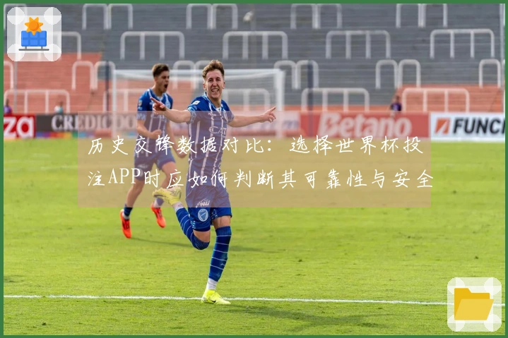 历史交锋数据对比：选择世界杯投注APP时应如何判断其可靠性与安全性
